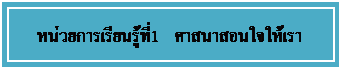 Text Box: หน่วยการเรียนรู้ที่1    ศาสนาสอนใจให้เราเป็นคนดี